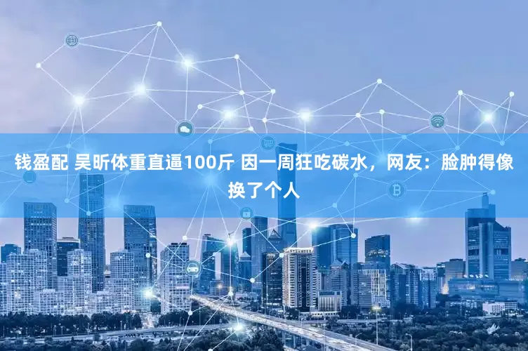 钱盈配 吴昕体重直逼100斤 因一周狂吃碳水，网友：脸肿得像换了个人