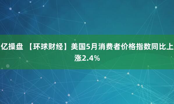 亿操盘 【环球财经】美国5月消费者价格指数同比上涨2.4%