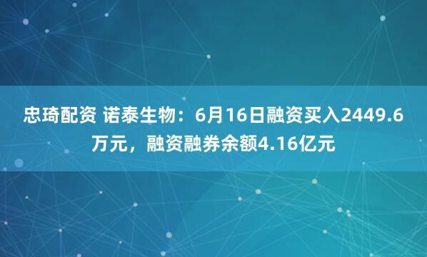 忠琦配资 诺泰生物：6月16日融资买入2449.6万元，融资融券余额4.16亿元