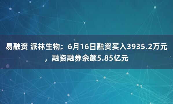 易融资 派林生物：6月16日融资买入3935.2万元，融资融券余额5.85亿元