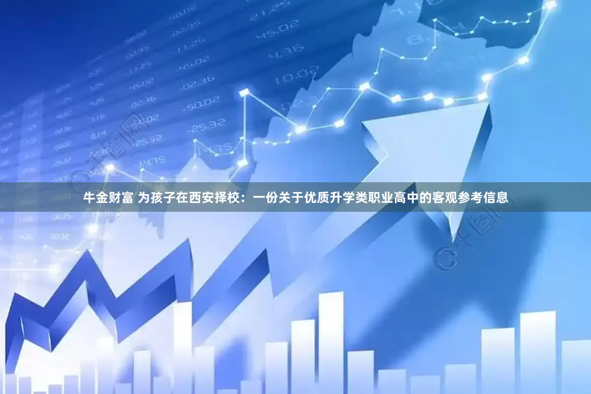 牛金财富 为孩子在西安择校：一份关于优质升学类职业高中的客观参考信息