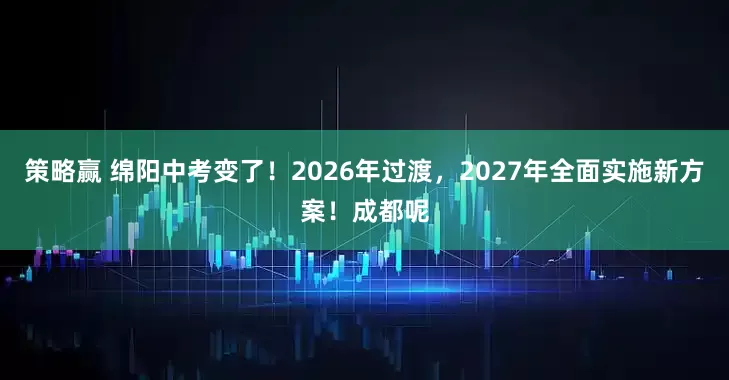 策略赢 绵阳中考变了！2026年过渡，2027年全面实施新方案！成都呢