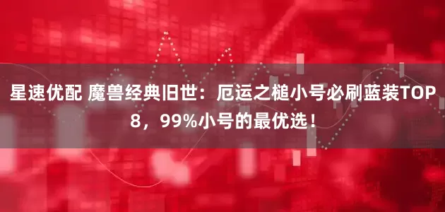 星速优配 魔兽经典旧世：厄运之槌小号必刷蓝装TOP8，99%小号的最优选！