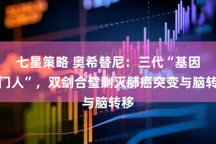七星策略 奥希替尼：三代“基因守门人”，双剑合璧剿灭肺癌突变与脑转移