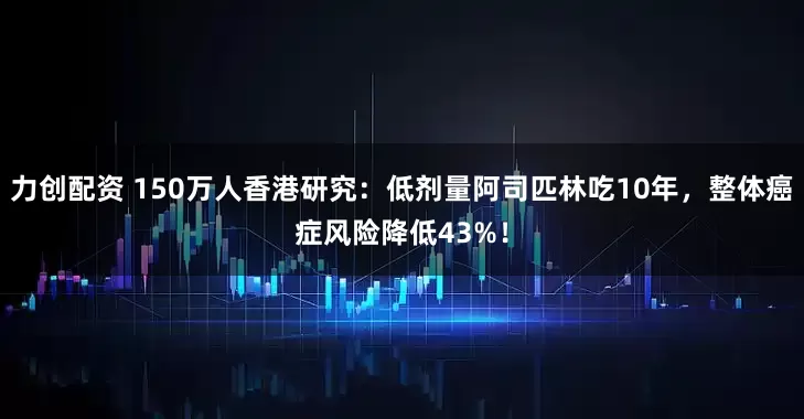 力创配资 150万人香港研究：低剂量阿司匹林吃10年，整体癌症风险降低43%！