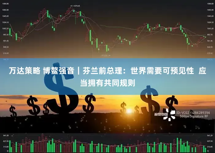 万达策略 博鳌强音｜芬兰前总理：世界需要可预见性  应当拥有共同规则