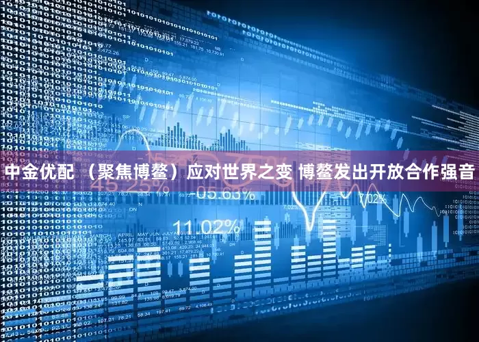 中金优配 （聚焦博鳌）应对世界之变 博鳌发出开放合作强音
